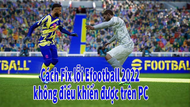 cách sửa lỗi Efootball 2022 không điều khiển được trên PC 